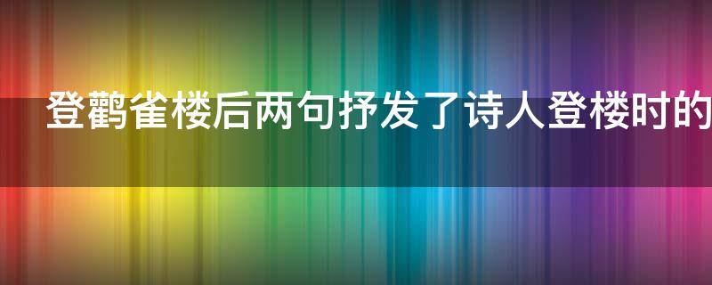 登鹳雀楼后两句抒发了诗人登楼时的什么