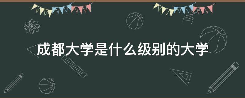 成都大学是什么级别的大学 成都大学含金量高吗