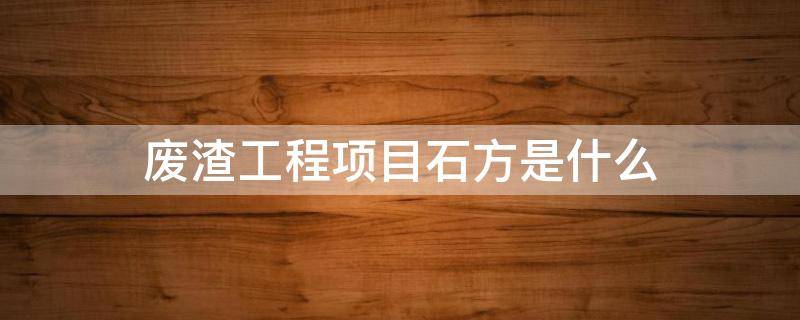 废渣工程项目石方是什么（废石渣综合利用）