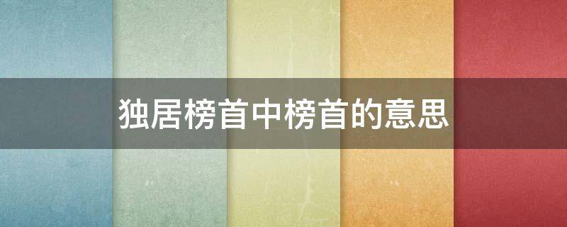 独居榜首中榜首的意思（独居榜首中榜首的意思是）