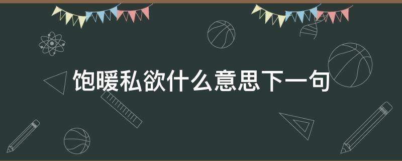 饱暖私欲什么意思下一句（饱暖后面应该怎么说?）