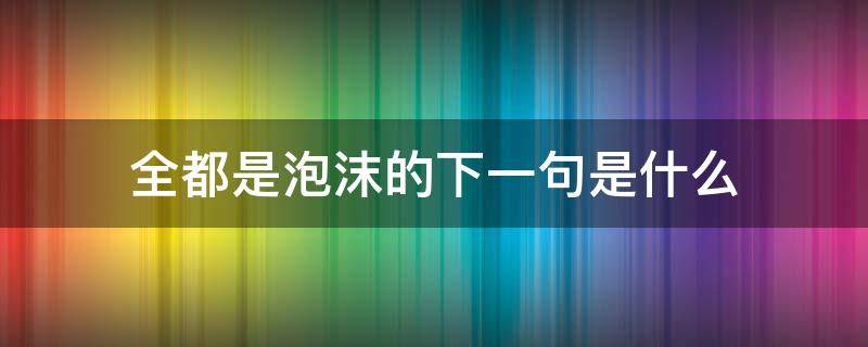 全都是泡沫的下一句是什么 全都是泡沫的下一句是什么意思