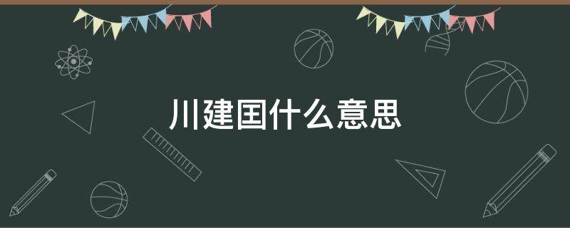 川建囯什么意思 川建全称