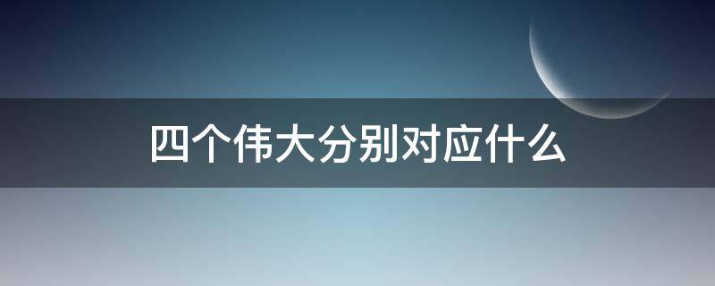 四个伟大分别对应什么（四个伟大分别对应什么内容）