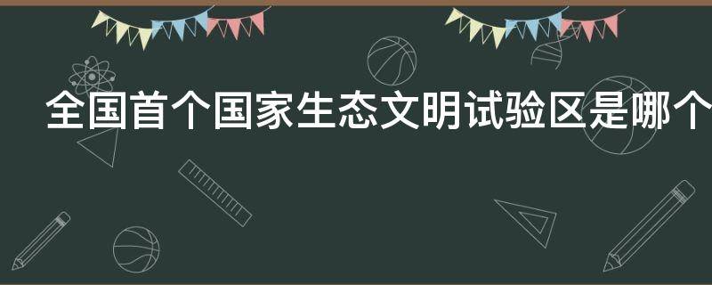 全国首个国家生态文明试验区是哪个省