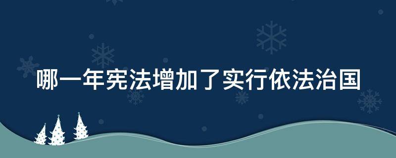 哪一年宪法增加了实行依法治国 哪一年宪法增加了中华人民共和国实行依法治国