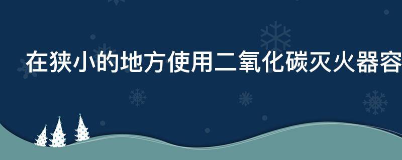 在狭小的地方使用二氧化碳灭火器容易造成什么事故