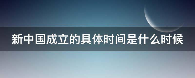 新中国成立的具体时间是什么时候 新中国成立的时间是好久