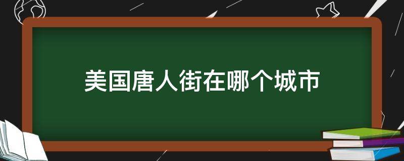 美国唐人街在哪个城市（美国唐人街在哪个城市哪个州）