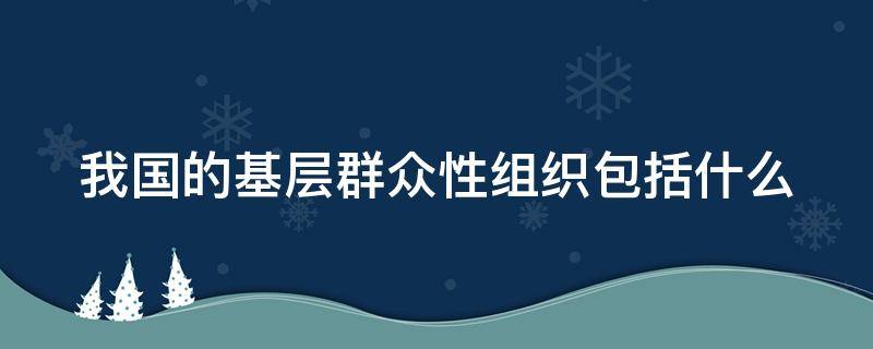 我国的基层群众性组织包括什么（我国基层群众性组织主要指的是）