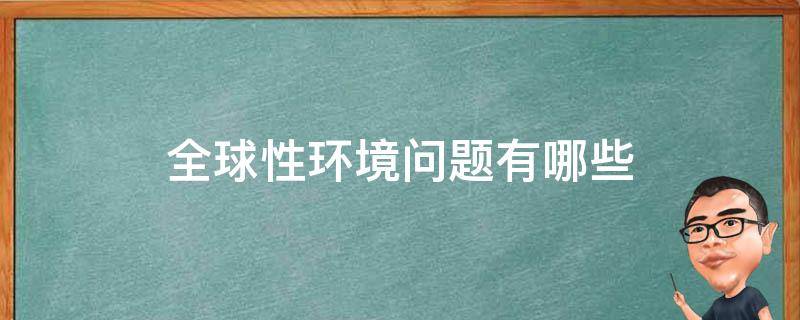 全球性环境问题有哪些 全球性环境问题有哪些有何解决措施