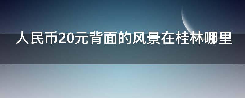 人民币20元背面的风景在桂林哪里（人民币20元背面的风景在桂林哪里景点）