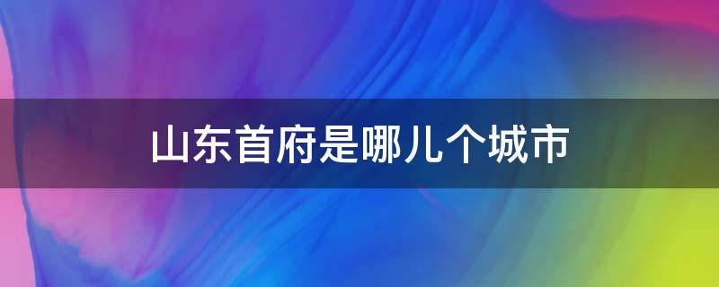 山东首府是哪儿个城市 山东省会叫什么名