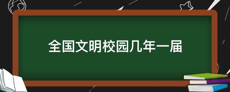 全国文明校园几年一届（全国文明校园有奖励吗）