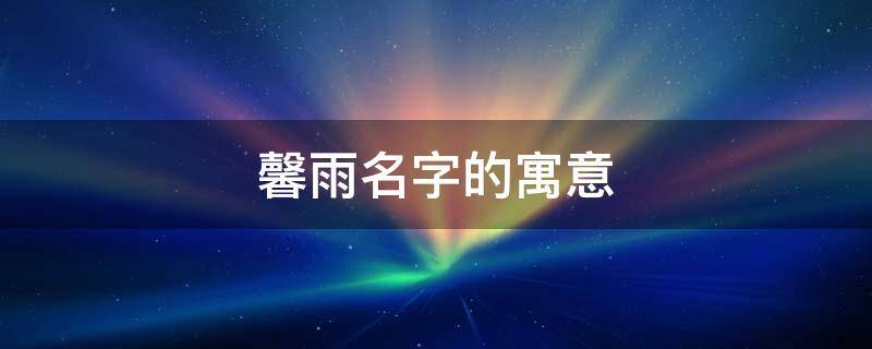 馨雨名字的寓意 馨雨名字的寓意是什么意思