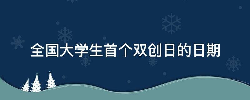 全国大学生首个双创日的日期（全国首个大学生双创日的时间）