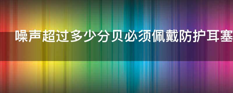 噪声超过多少分贝必须佩戴防护耳塞（噪声级超过多少分贝必须佩戴防护耳塞）