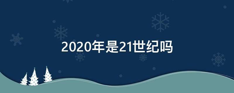 2020年是21世纪吗 2020年是21世纪还是二十世纪
