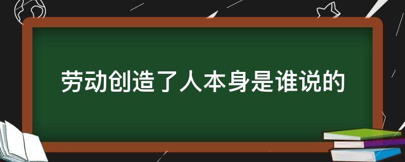 劳动创造了人本身是谁说的 劳动创造人本身是谁说的名言