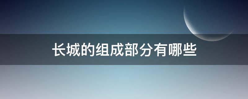 长城的组成部分有哪些（长城的组成部分有哪些）