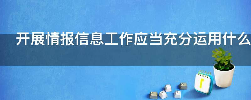 开展情报信息工作应当充分运用什么 开展情报信息工作应当充分运用什么加强对情报信息鉴别