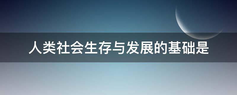 人类社会生存与发展的基础是 人类社会生存和发展的重要条件是(  a 生产方式