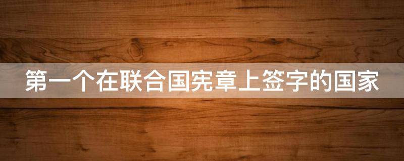 第一个在联合国宪章上签字的国家 第一个在联合国宪章上签字的国家是哪一个国家