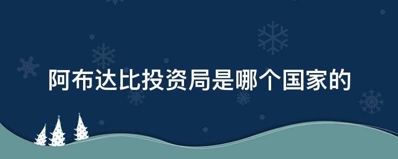 阿布达比投资局是哪个国家的（阿布达比投资局新进的股票有哪些）