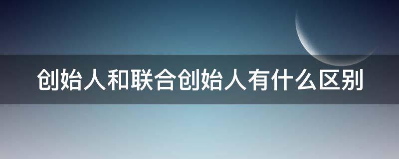 创始人和联合创始人有什么区别（创始人和联合创始人有什么区别?）