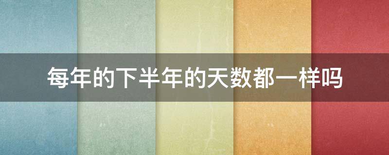每年的下半年的天数都一样吗 每年下半年的天数是一样的吗