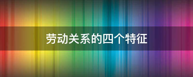劳动关系的四个特征（劳动关系认定的三大标准）