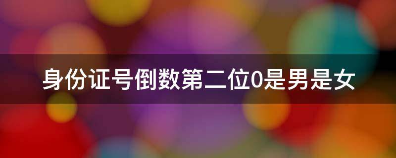 身份证号倒数第二位0是男是女 身份证号码倒数第二位是0是男是女