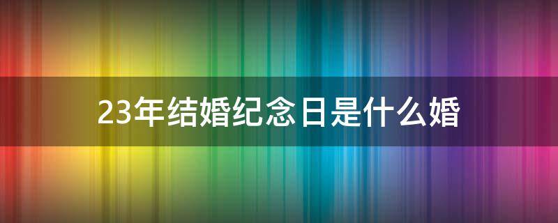 23年结婚纪念日是什么婚 2023年结婚纪念日是什么婚