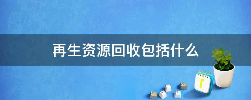 再生资源回收包括什么 再生资源回收包括什么内容