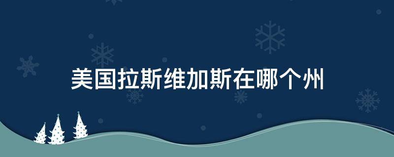 美国拉斯维加斯在哪个州 美国州分布地图