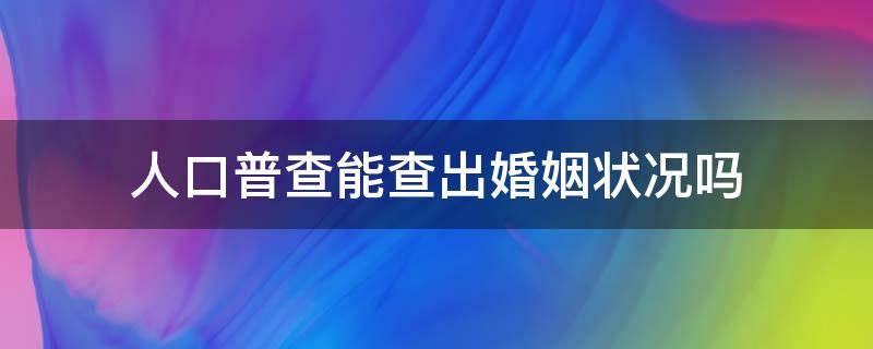 人口普查能查出婚姻状况吗（人口普查能查到婚姻状况吗）