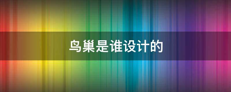 鸟巢是谁设计的（奥运会鸟巢是谁设计的）