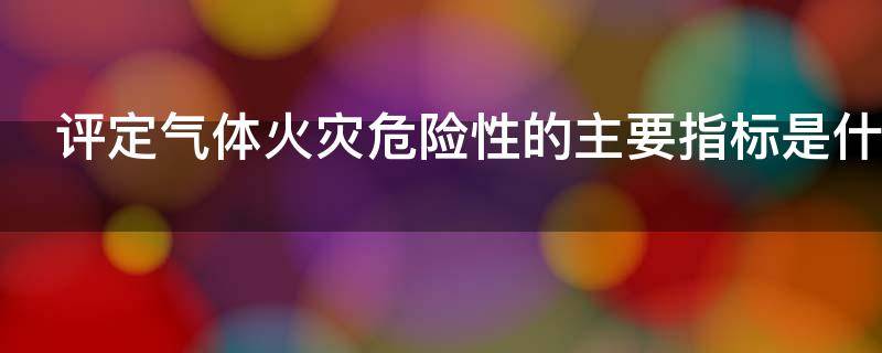 评定气体火灾危险性的主要指标是什么