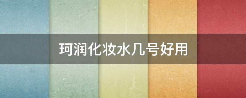 珂润化妆水几号好用（珂润化妆水日期）