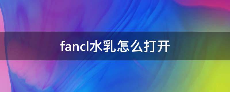 fancl水乳怎么打开 fancl乳液用完瓶子怎么打开