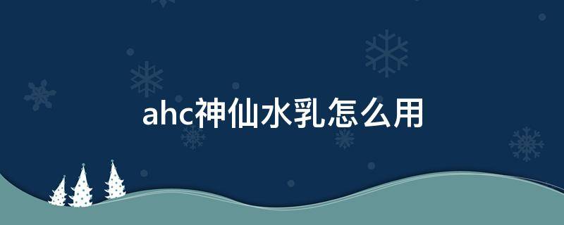 ahc神仙水乳怎么用（AHC神仙水怎么用）