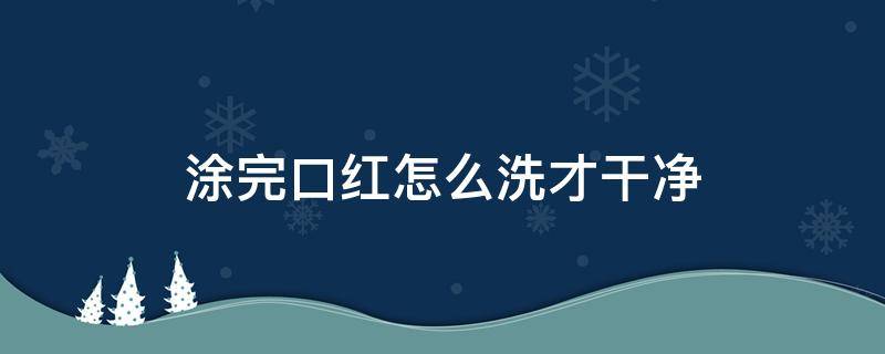 涂完口红怎么洗才干净（口红涂在脸上怎么才能洗得干净）