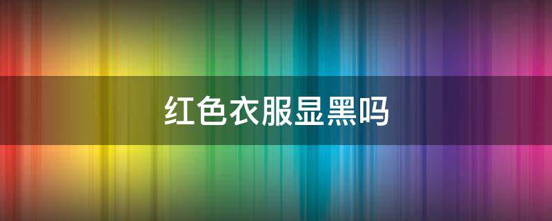 红色衣服显黑吗（穿酒红色衣服显黑吗）