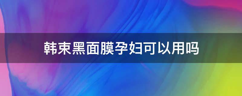 韩束黑面膜孕妇可以用吗（韩束面膜成分安全吗）
