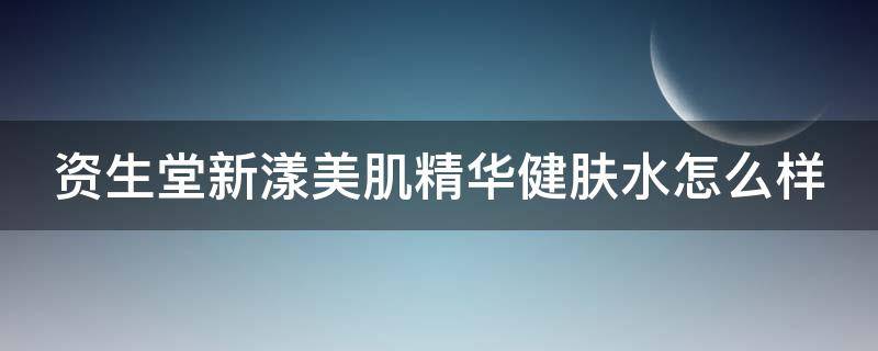 资生堂新漾美肌精华健肤水怎么样（资生堂新漾美肌精华润肤霜）