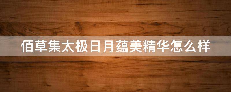 佰草集太极日月蕴美精华怎么样 佰草集太极日月焕颜修护精华霜哪个是日用哪个夜用