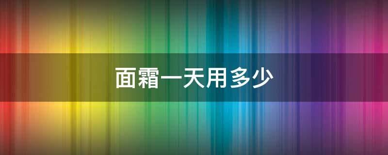 面霜一天用多少 面霜一天用多少ml
