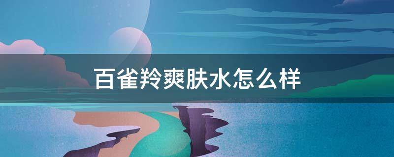 百雀羚爽肤水怎么样（百雀羚柔肤水怎么样）