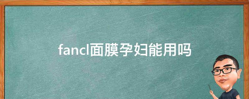 fancl面膜孕妇能用吗（fancl的洗面奶孕妇可用吗）