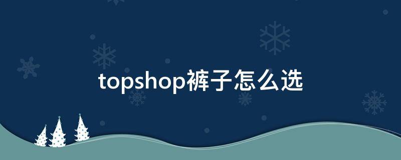 topshop裤子怎么选 topshop哪个系列牛仔裤好穿
